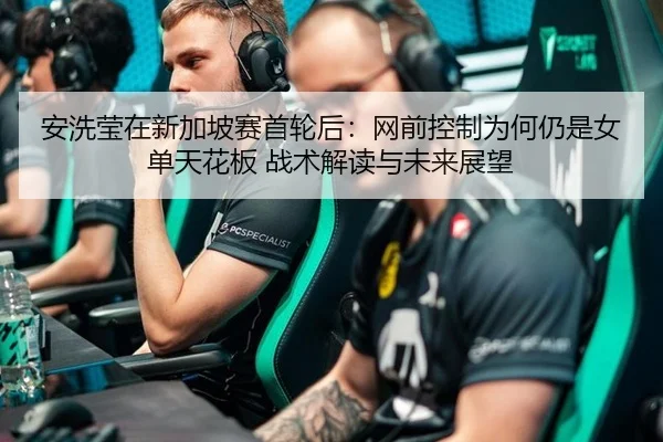 安洗莹在新加坡赛首轮后：网前控制为何仍是女单天花板 战术解读与未来展望